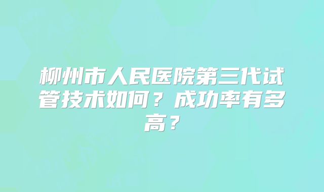 柳州市人民医院第三代试管技术如何?成功率有多高?