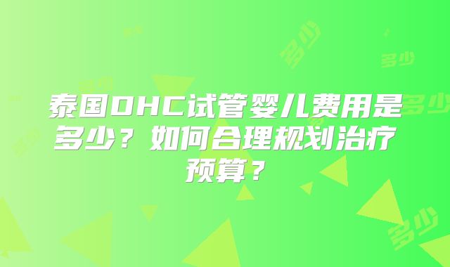 泰国DHC试管婴儿费用是多少？如何合理规划治疗预算？