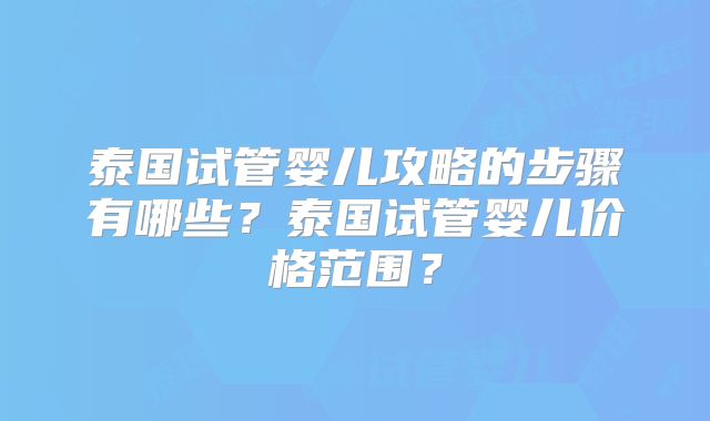 泰国试管婴儿攻略的步骤有哪些?泰国试管婴儿价格范围?