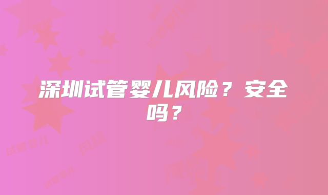 深圳试管婴儿风险?安全吗?