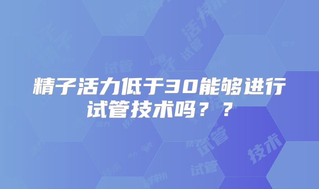 精子活力低于30能够进行试管技术吗？？