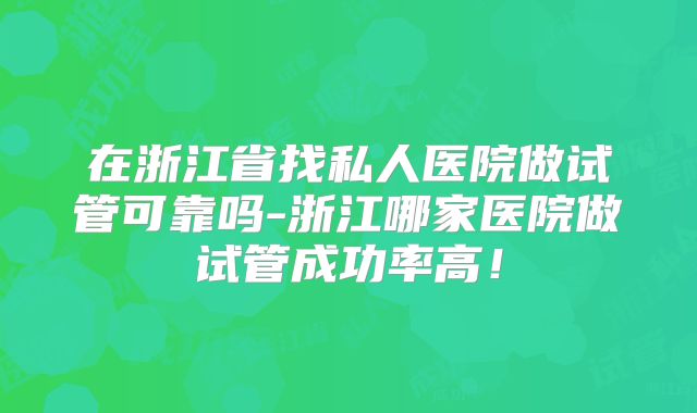 在浙江省找私人医院做试管可靠吗-浙江哪家医院做试管成功率高!