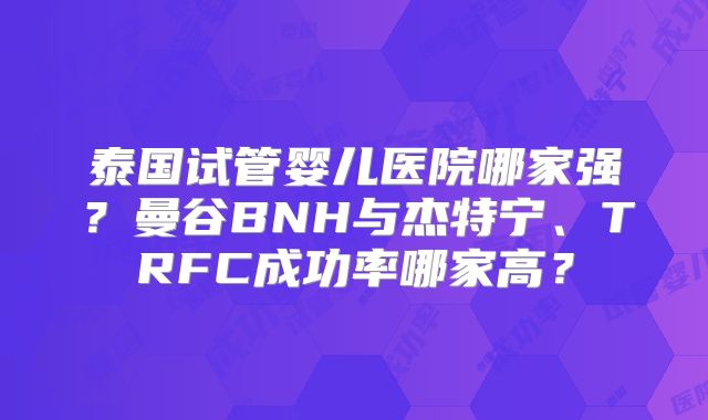泰国试管婴儿医院哪家强？曼谷BNH与杰特宁、TRFC成功率哪家高？