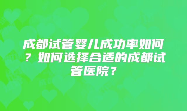成都试管婴儿成功率如何？如何选择合适的成都试管医院？