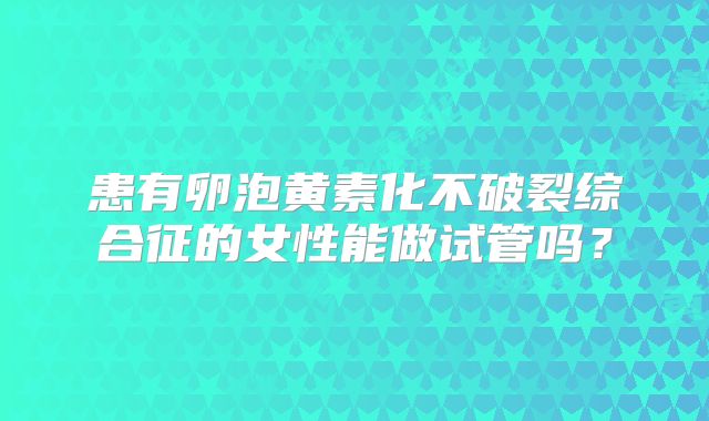 患有卵泡黄素化不破裂综合征的女性能做试管吗?
