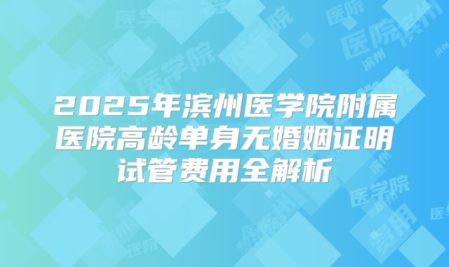 2025年滨州医学院附属医院高龄单身无婚姻证明试管费用全解析