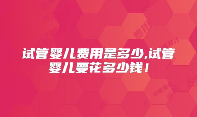试管婴儿费用是多少,试管婴儿要花多少钱!