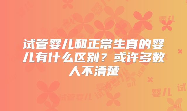 试管婴儿和正常生育的婴儿有什么区别?或许多数人不清楚