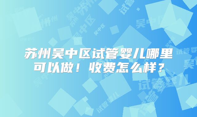 苏州吴中区试管婴儿哪里可以做!收费怎么样?