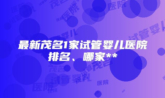 最新茂名1家试管婴儿医院排名、哪家**