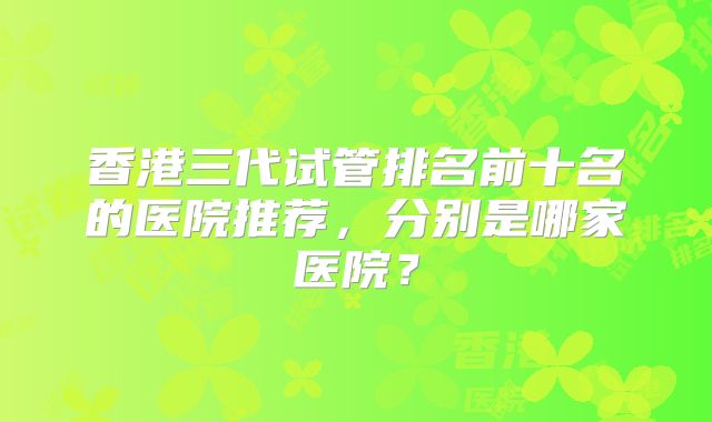 香港三代试管排名前十名的医院推荐,分别是哪家医院?
