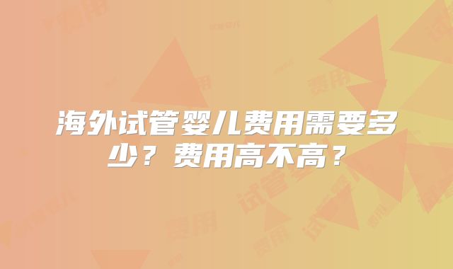 海外试管婴儿费用需要多少？费用高不高？