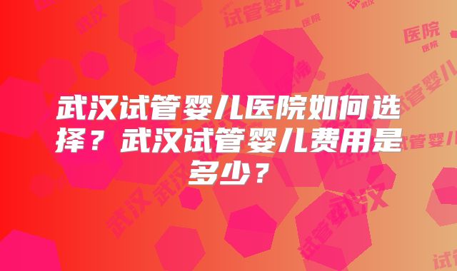 武汉试管婴儿医院如何选择？武汉试管婴儿费用是多少？