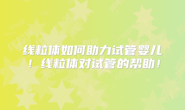 线粒体如何助力试管婴儿!线粒体对试管的帮助!