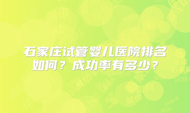 石家庄试管婴儿医院排名如何?成功率有多少?