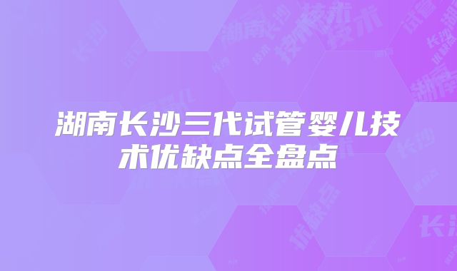 湖南长沙三代试管婴儿技术优缺点全盘点