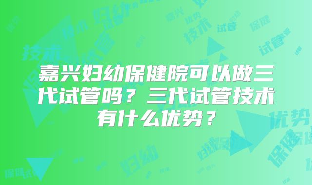 嘉兴妇幼保健院可以做三代试管吗？三代试管技术有什么优势？