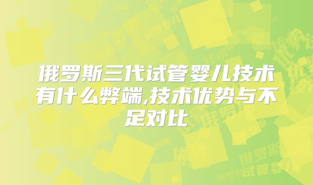 俄罗斯三代试管婴儿技术有什么弊端,技术优势与不足对比
