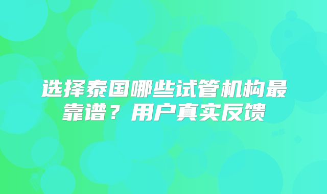 选择泰国哪些试管机构最靠谱?用户真实反馈
