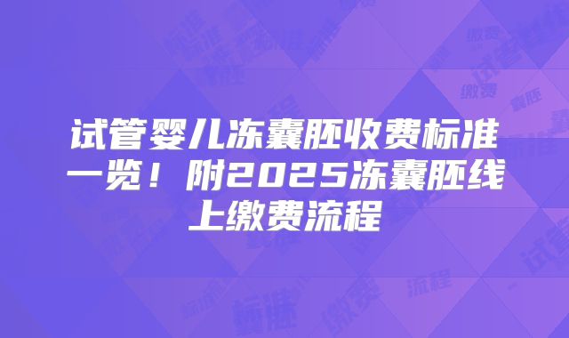 试管婴儿冻囊胚收费标准一览!附2025冻囊胚线上缴费流程
