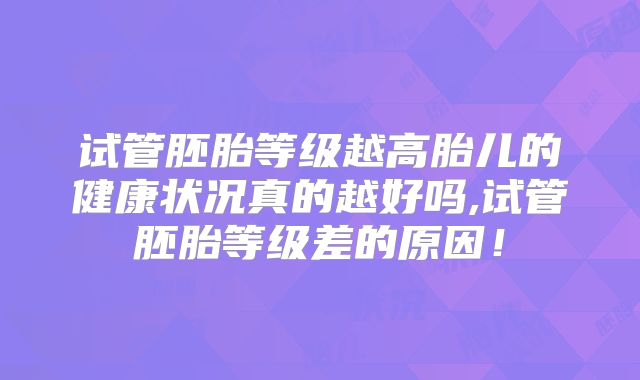 试管胚胎等级越高胎儿的健康状况真的越好吗,试管胚胎等级差的原因!