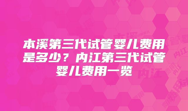 本溪第三代试管婴儿费用是多少？内江第三代试管婴儿费用一览