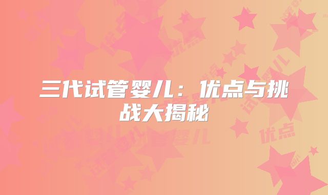 三代试管婴儿：优点与挑战大揭秘