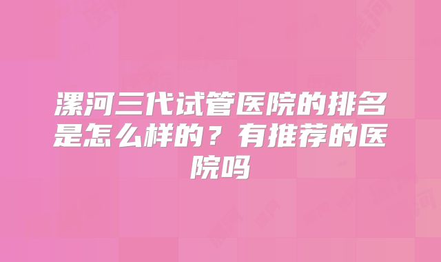 漯河三代试管医院的排名是怎么样的?有推荐的医院吗