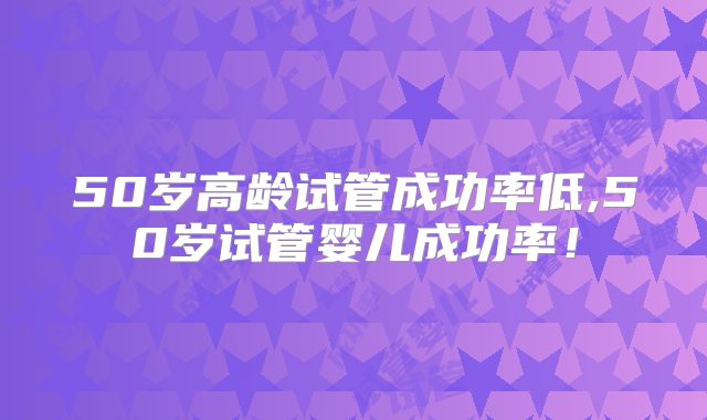 50岁高龄试管成功率低,50岁试管婴儿成功率！
