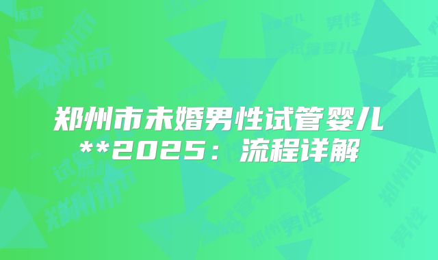 郑州市未婚男性试管婴儿**2025：流程详解
