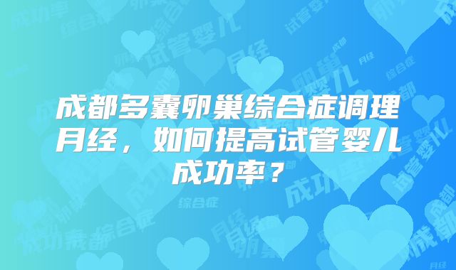 成都多囊卵巢综合症调理月经，如何提高试管婴儿成功率？