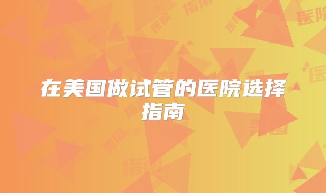 在美国做试管的医院选择指南
