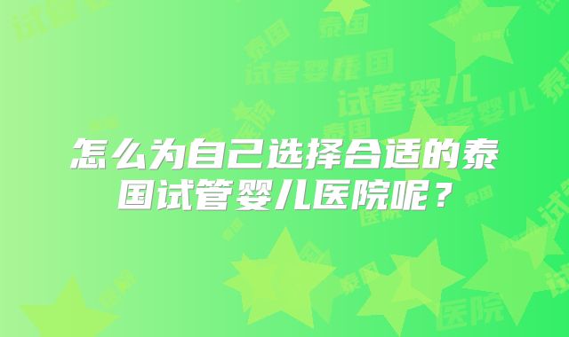 怎么为自己选择合适的泰国试管婴儿医院呢?
