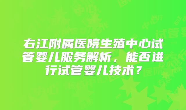 右江附属医院生殖中心试管婴儿服务解析，能否进行试管婴儿技术？