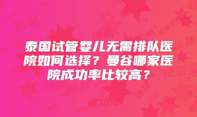 泰国试管婴儿无需排队医院如何选择?曼谷哪家医院成功率比较高?