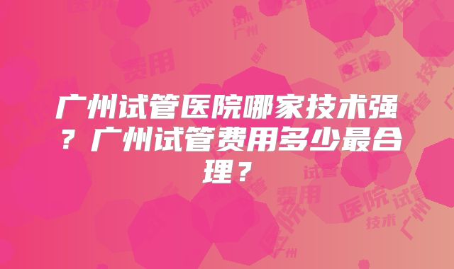 广州试管医院哪家技术强?广州试管费用多少最合理?
