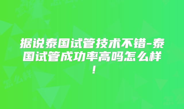 据说泰国试管技术不错-泰国试管成功率高吗怎么样!