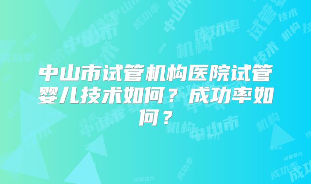 中山市试管机构医院试管婴儿技术如何?成功率如何?