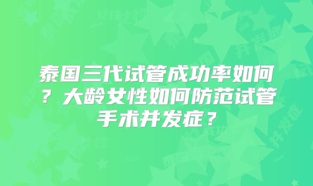 泰国三代试管成功率如何?大龄女性如何防范试管手术并发症?