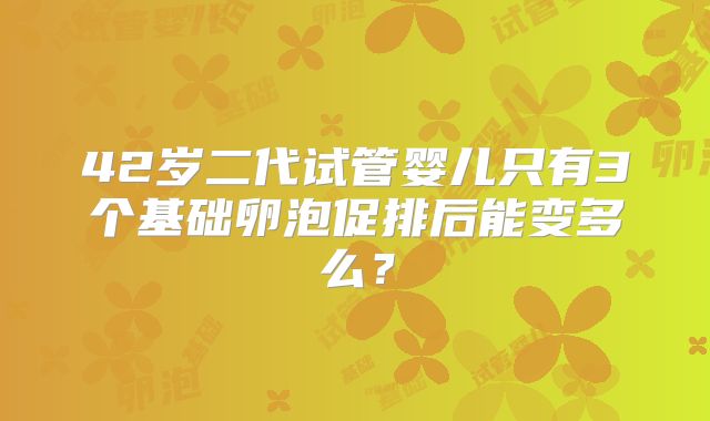 42岁二代试管婴儿只有3个基础卵泡促排后能变多么？