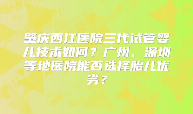 肇庆西江医院三代试管婴儿技术如何?广州、深圳等地医院能否选择胎儿优劣?