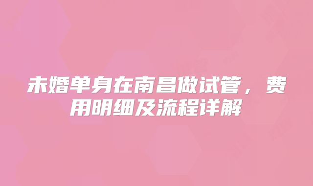未婚单身在南昌做试管,费用明细及流程详解