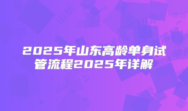 2025年山东高龄单身试管流程2025年详解