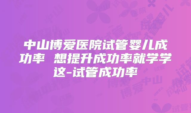 中山博爱医院试管婴儿成功率 想提升成功率就学学这-试管成功率