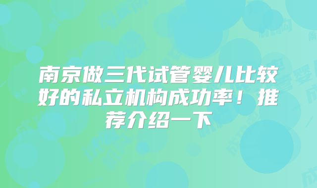 南京做三代试管婴儿比较好的私立机构成功率！推荐介绍一下
