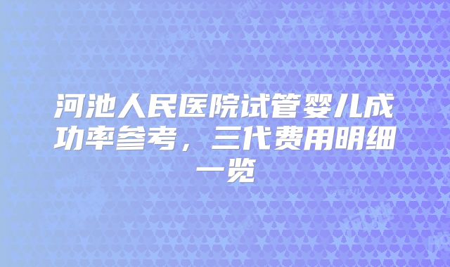 河池人民医院试管婴儿成功率参考，三代费用明细一览