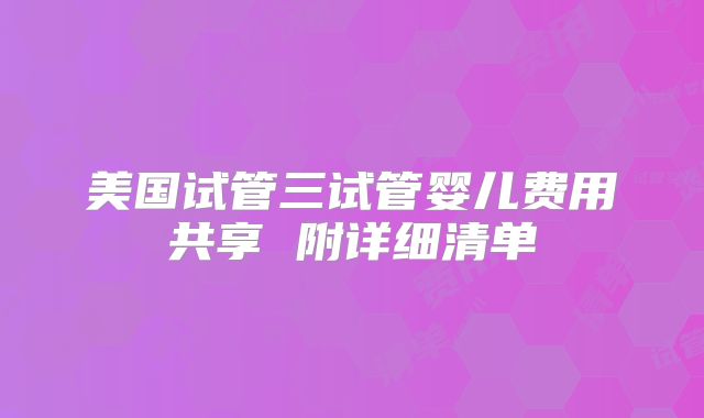美国试管三试管婴儿费用共享 附详细清单