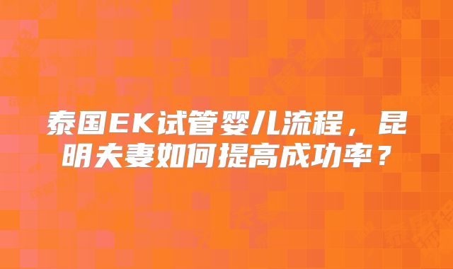 泰国EK试管婴儿流程,昆明夫妻如何提高成功率?