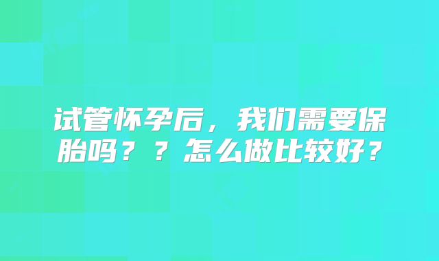 试管怀孕后，我们需要保胎吗？？怎么做比较好？
