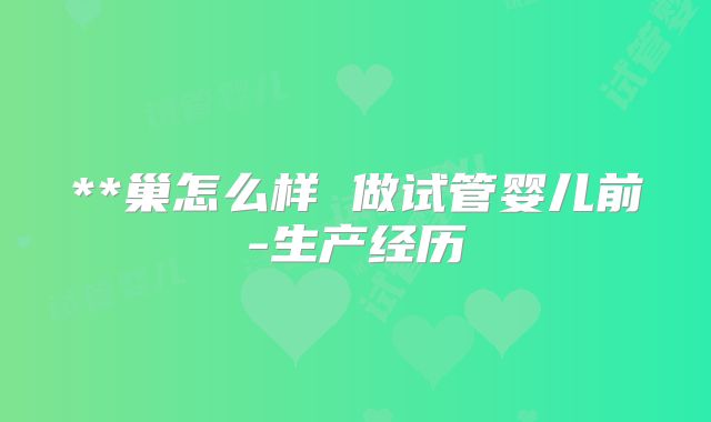 **巢怎么样 做试管婴儿前-生产经历